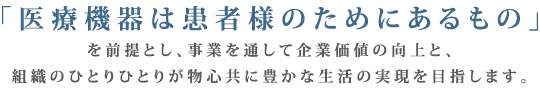 「医療機器は患者様のためにあるもの」
を前提とし、事業を通して企業価値の向上と、
組織のひとりひとりが物心共に豊かな生活の実現を目指します。
