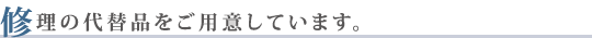 修理の代替品をご用意しています。